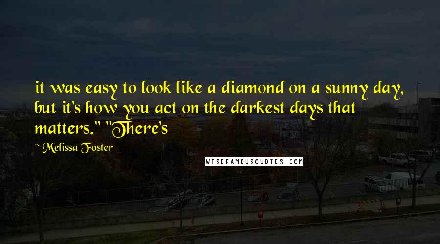 Melissa Foster Quotes: it was easy to look like a diamond on a sunny day, but it's how you act on the darkest days that matters." "There's