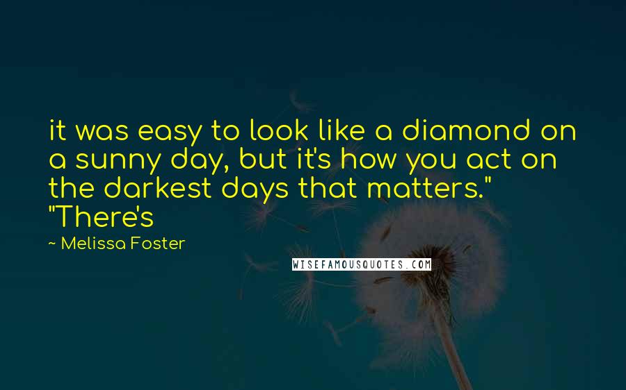 Melissa Foster Quotes: it was easy to look like a diamond on a sunny day, but it's how you act on the darkest days that matters." "There's