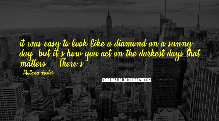 Melissa Foster Quotes: it was easy to look like a diamond on a sunny day, but it's how you act on the darkest days that matters." "There's