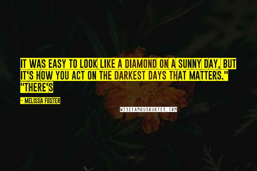 Melissa Foster Quotes: it was easy to look like a diamond on a sunny day, but it's how you act on the darkest days that matters." "There's