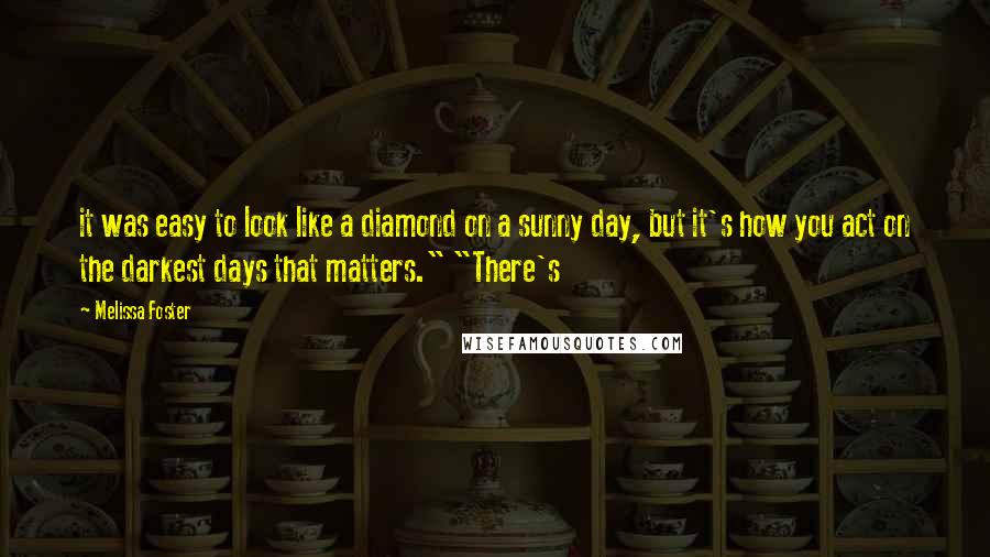 Melissa Foster Quotes: it was easy to look like a diamond on a sunny day, but it's how you act on the darkest days that matters." "There's
