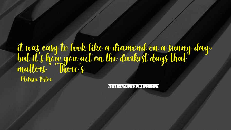 Melissa Foster Quotes: it was easy to look like a diamond on a sunny day, but it's how you act on the darkest days that matters." "There's