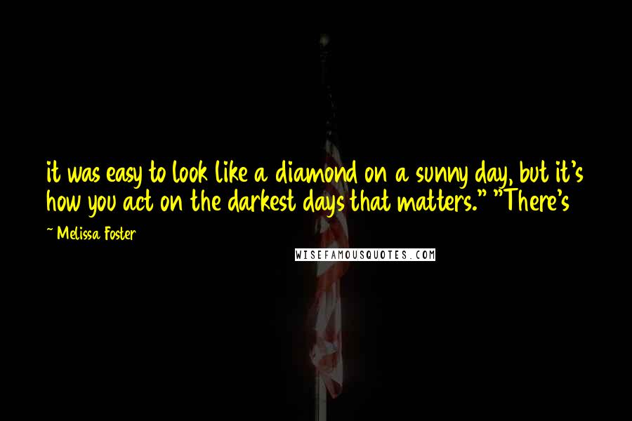 Melissa Foster Quotes: it was easy to look like a diamond on a sunny day, but it's how you act on the darkest days that matters." "There's