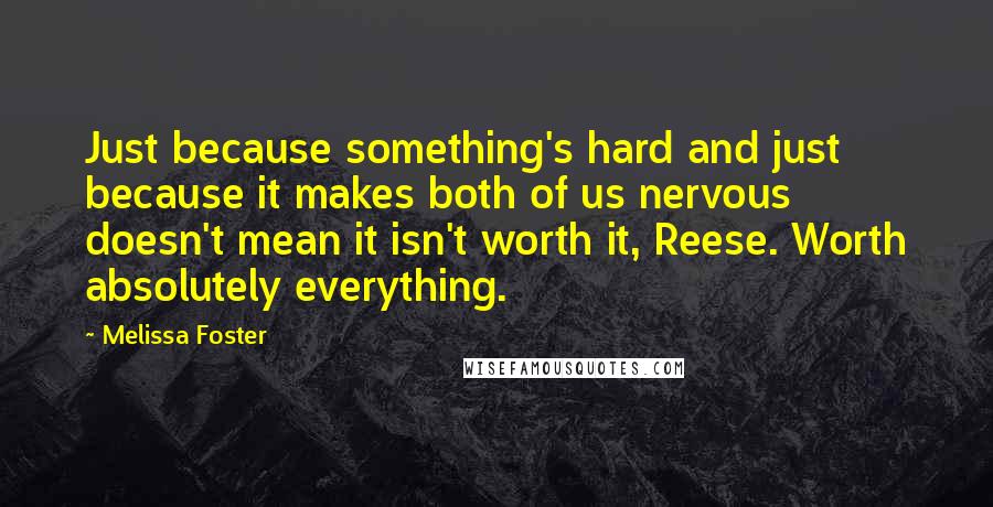 Melissa Foster Quotes: Just because something's hard and just because it makes both of us nervous doesn't mean it isn't worth it, Reese. Worth absolutely everything.