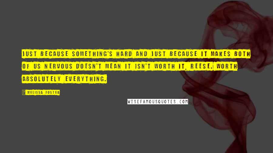 Melissa Foster Quotes: Just because something's hard and just because it makes both of us nervous doesn't mean it isn't worth it, Reese. Worth absolutely everything.