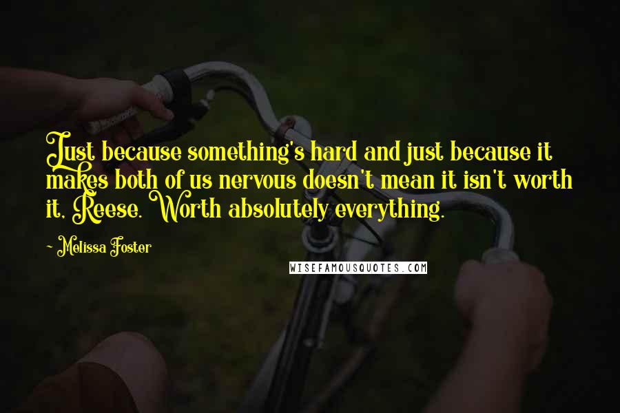 Melissa Foster Quotes: Just because something's hard and just because it makes both of us nervous doesn't mean it isn't worth it, Reese. Worth absolutely everything.