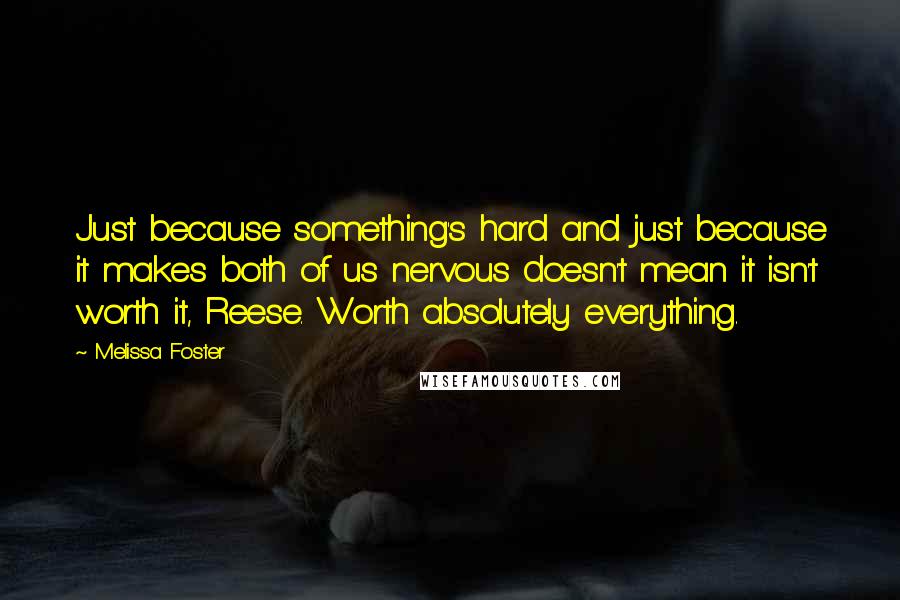 Melissa Foster Quotes: Just because something's hard and just because it makes both of us nervous doesn't mean it isn't worth it, Reese. Worth absolutely everything.