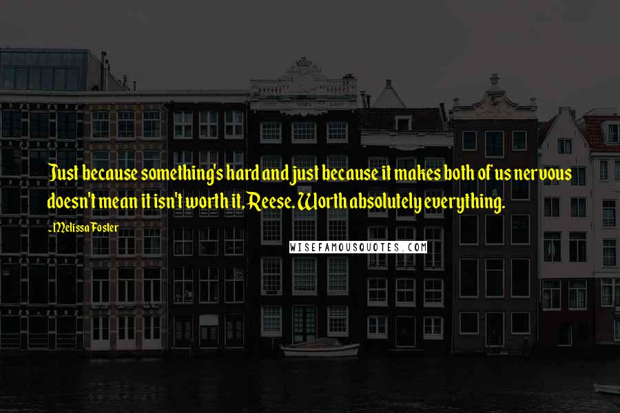 Melissa Foster Quotes: Just because something's hard and just because it makes both of us nervous doesn't mean it isn't worth it, Reese. Worth absolutely everything.