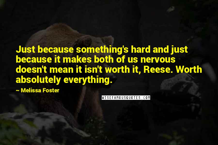 Melissa Foster Quotes: Just because something's hard and just because it makes both of us nervous doesn't mean it isn't worth it, Reese. Worth absolutely everything.