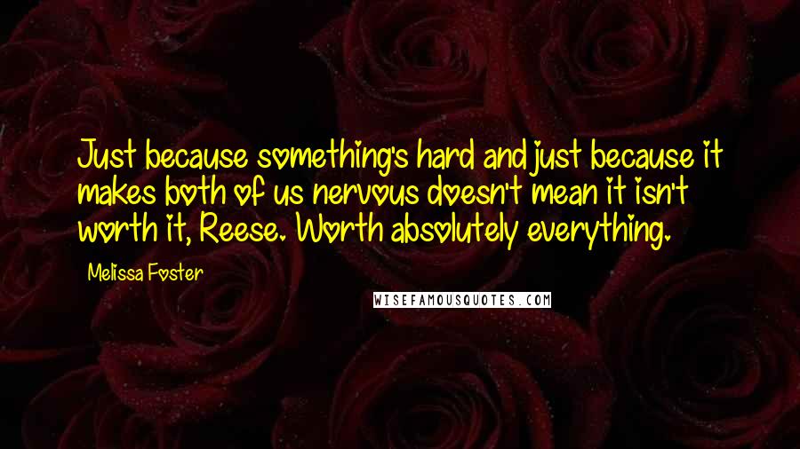 Melissa Foster Quotes: Just because something's hard and just because it makes both of us nervous doesn't mean it isn't worth it, Reese. Worth absolutely everything.