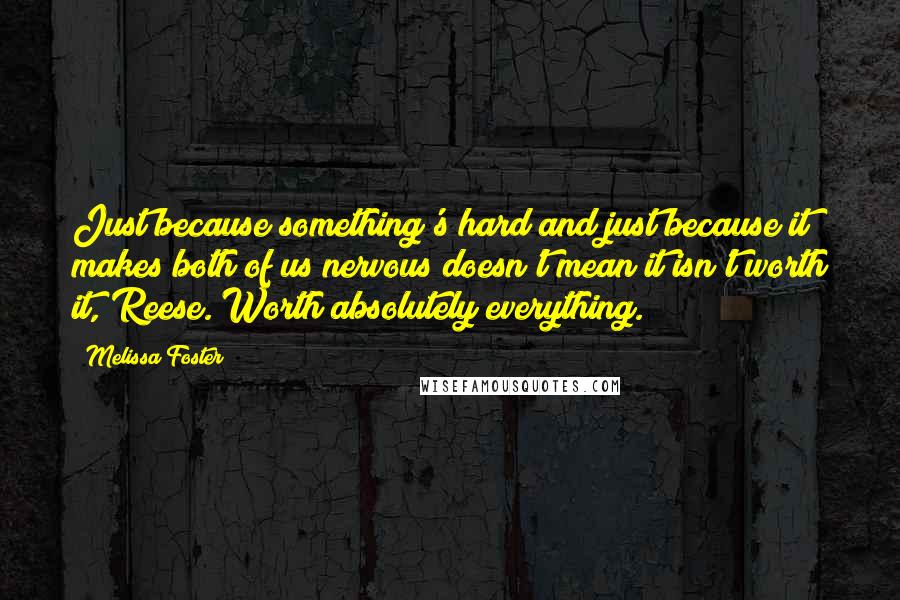 Melissa Foster Quotes: Just because something's hard and just because it makes both of us nervous doesn't mean it isn't worth it, Reese. Worth absolutely everything.