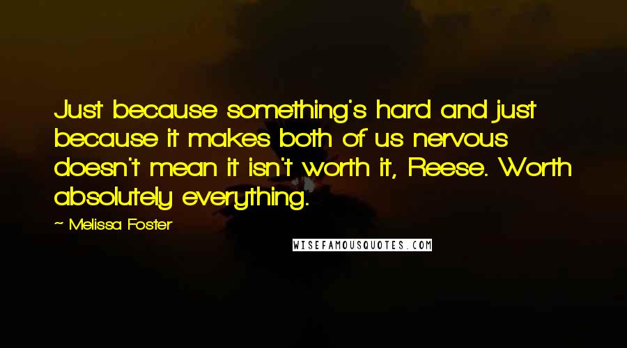 Melissa Foster Quotes: Just because something's hard and just because it makes both of us nervous doesn't mean it isn't worth it, Reese. Worth absolutely everything.