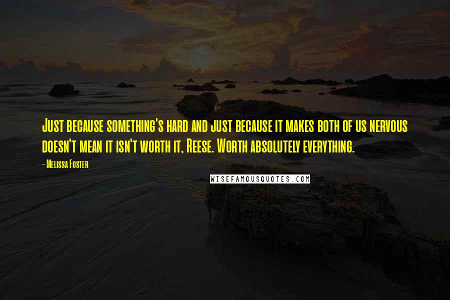 Melissa Foster Quotes: Just because something's hard and just because it makes both of us nervous doesn't mean it isn't worth it, Reese. Worth absolutely everything.