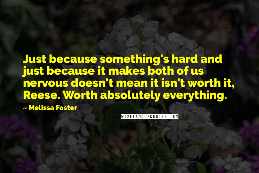 Melissa Foster Quotes: Just because something's hard and just because it makes both of us nervous doesn't mean it isn't worth it, Reese. Worth absolutely everything.