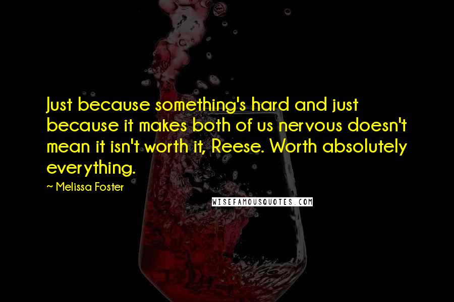 Melissa Foster Quotes: Just because something's hard and just because it makes both of us nervous doesn't mean it isn't worth it, Reese. Worth absolutely everything.