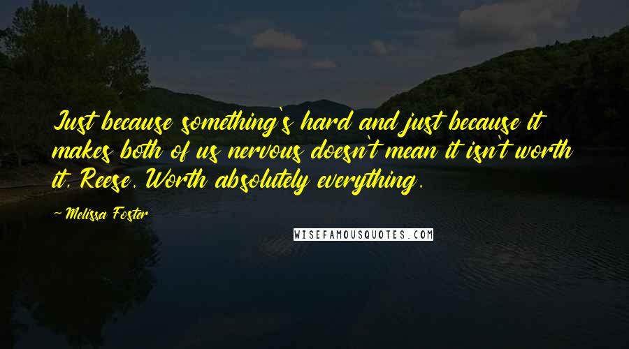 Melissa Foster Quotes: Just because something's hard and just because it makes both of us nervous doesn't mean it isn't worth it, Reese. Worth absolutely everything.