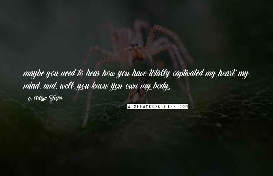 Melissa Foster Quotes: maybe you need to hear how you have totally captivated my heart, my mind, and, well, you know you own my body.