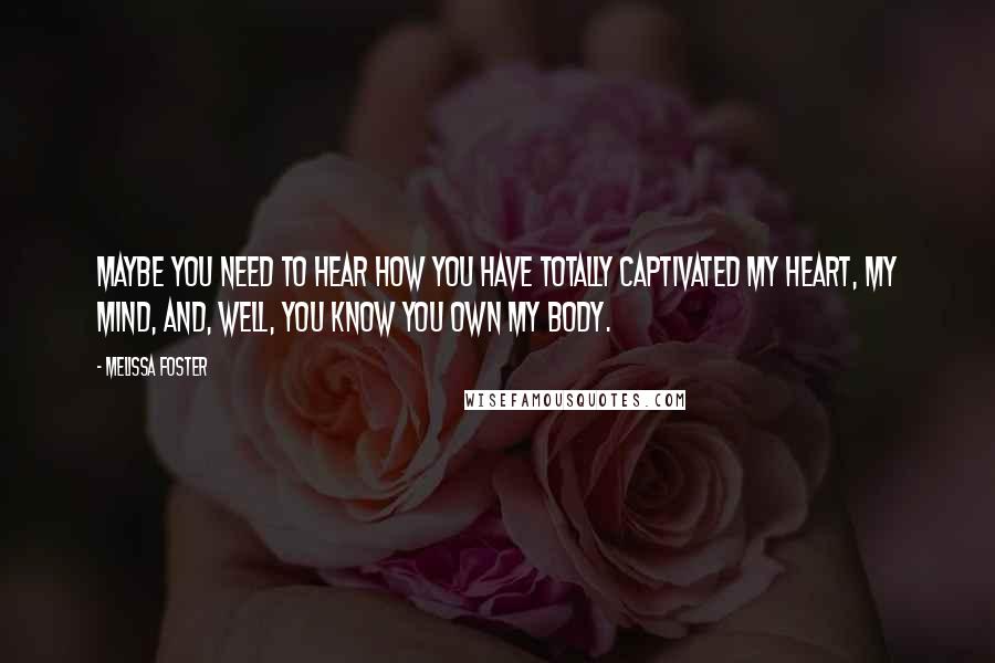 Melissa Foster Quotes: maybe you need to hear how you have totally captivated my heart, my mind, and, well, you know you own my body.