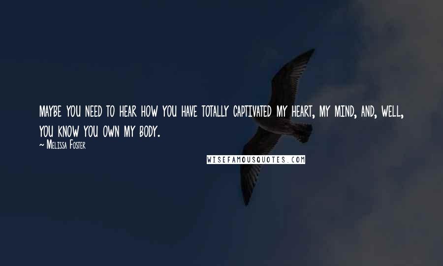 Melissa Foster Quotes: maybe you need to hear how you have totally captivated my heart, my mind, and, well, you know you own my body.
