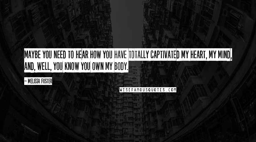 Melissa Foster Quotes: maybe you need to hear how you have totally captivated my heart, my mind, and, well, you know you own my body.