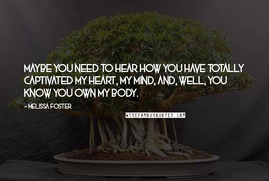 Melissa Foster Quotes: maybe you need to hear how you have totally captivated my heart, my mind, and, well, you know you own my body.