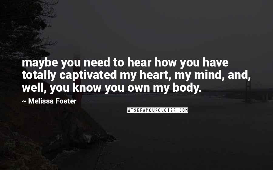 Melissa Foster Quotes: maybe you need to hear how you have totally captivated my heart, my mind, and, well, you know you own my body.