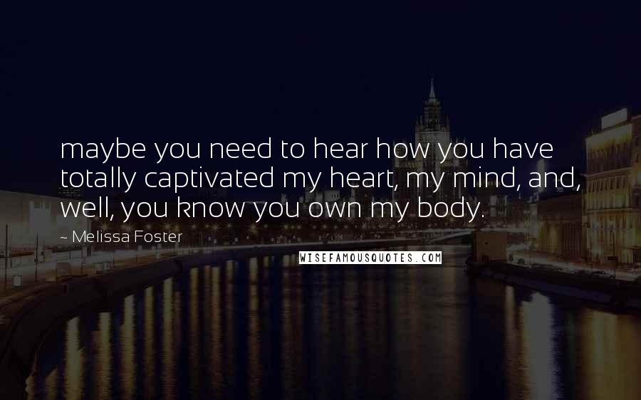 Melissa Foster Quotes: maybe you need to hear how you have totally captivated my heart, my mind, and, well, you know you own my body.