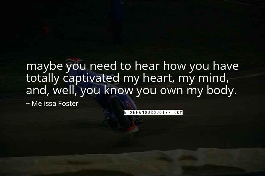 Melissa Foster Quotes: maybe you need to hear how you have totally captivated my heart, my mind, and, well, you know you own my body.