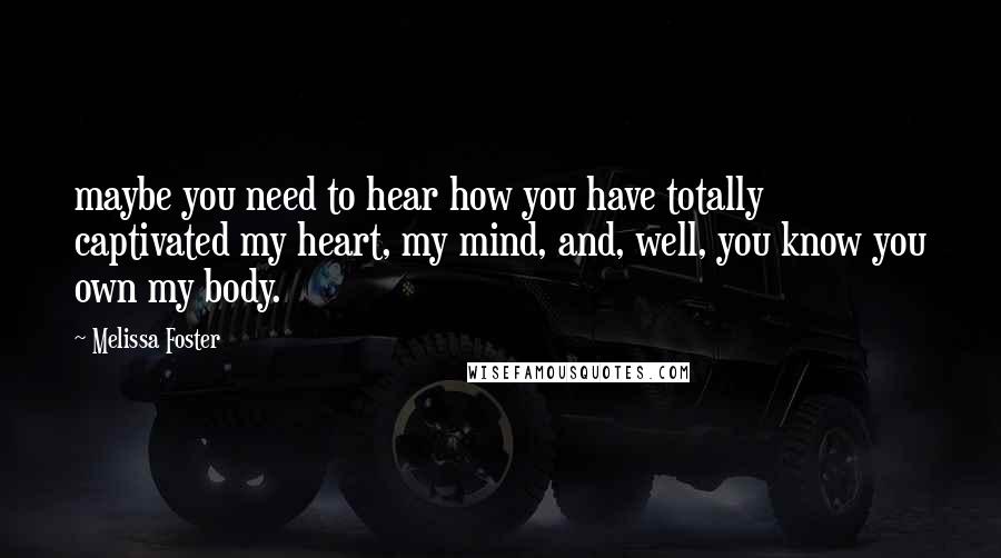 Melissa Foster Quotes: maybe you need to hear how you have totally captivated my heart, my mind, and, well, you know you own my body.