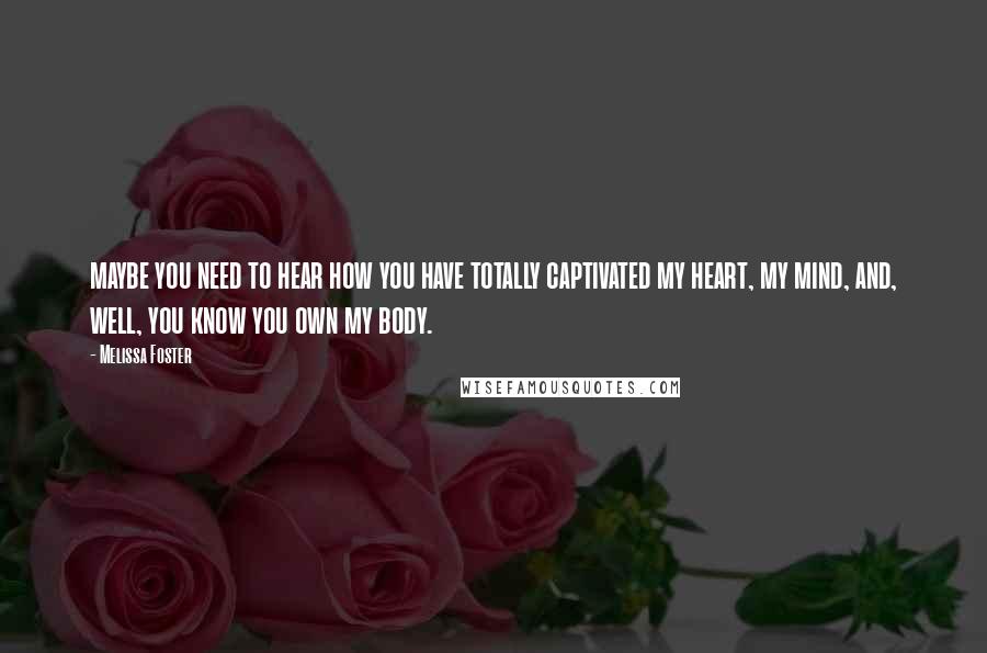 Melissa Foster Quotes: maybe you need to hear how you have totally captivated my heart, my mind, and, well, you know you own my body.