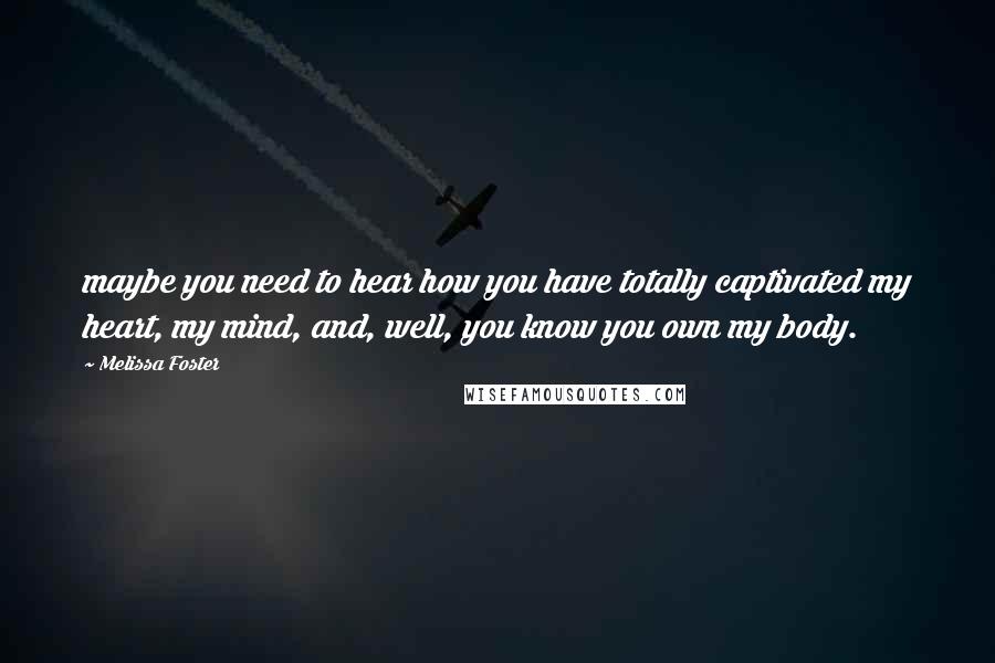 Melissa Foster Quotes: maybe you need to hear how you have totally captivated my heart, my mind, and, well, you know you own my body.