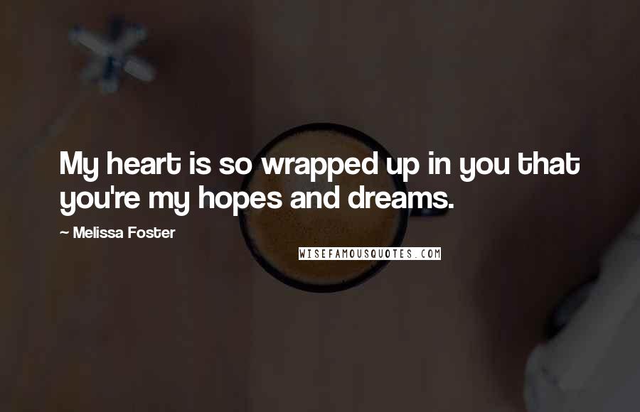 Melissa Foster Quotes: My heart is so wrapped up in you that you're my hopes and dreams.