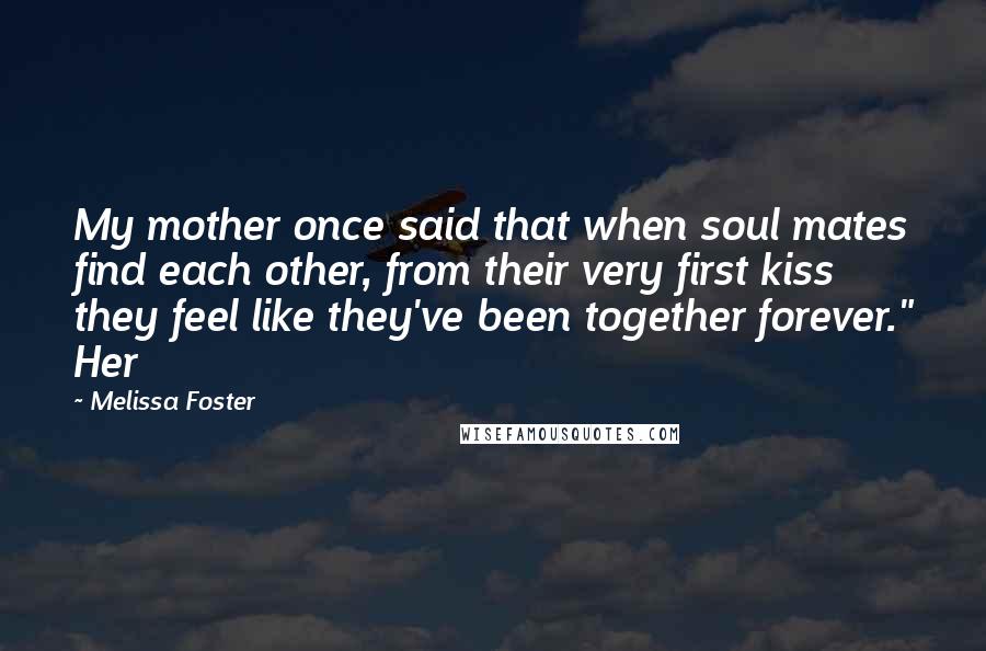 Melissa Foster Quotes: My mother once said that when soul mates find each other, from their very first kiss they feel like they've been together forever." Her