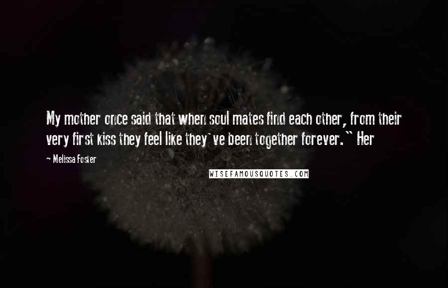 Melissa Foster Quotes: My mother once said that when soul mates find each other, from their very first kiss they feel like they've been together forever." Her