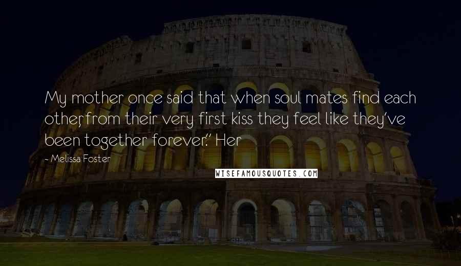 Melissa Foster Quotes: My mother once said that when soul mates find each other, from their very first kiss they feel like they've been together forever." Her