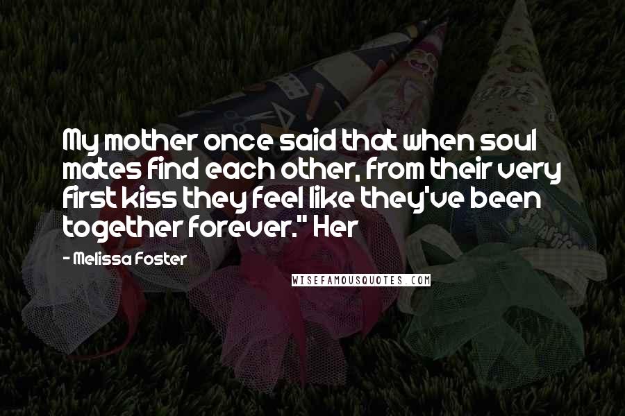 Melissa Foster Quotes: My mother once said that when soul mates find each other, from their very first kiss they feel like they've been together forever." Her