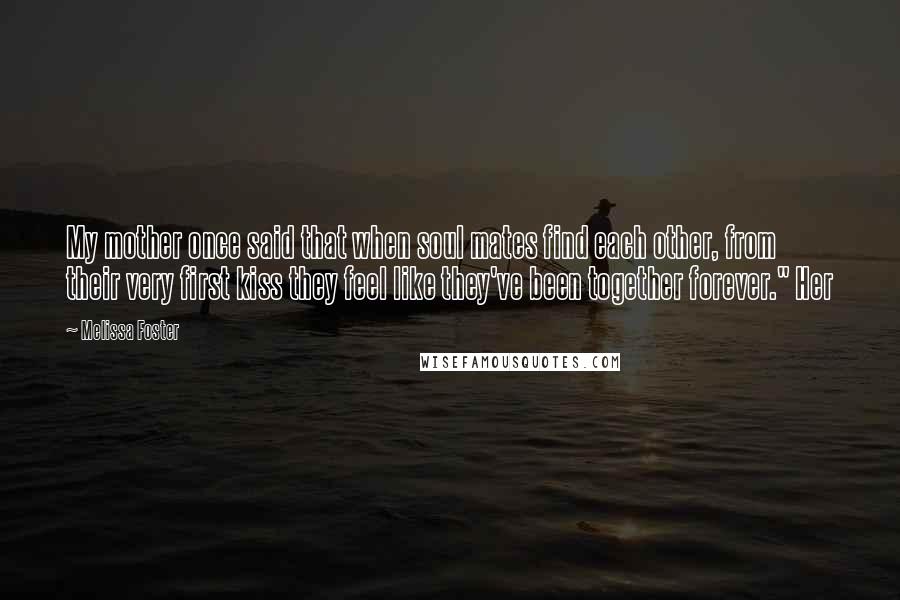 Melissa Foster Quotes: My mother once said that when soul mates find each other, from their very first kiss they feel like they've been together forever." Her