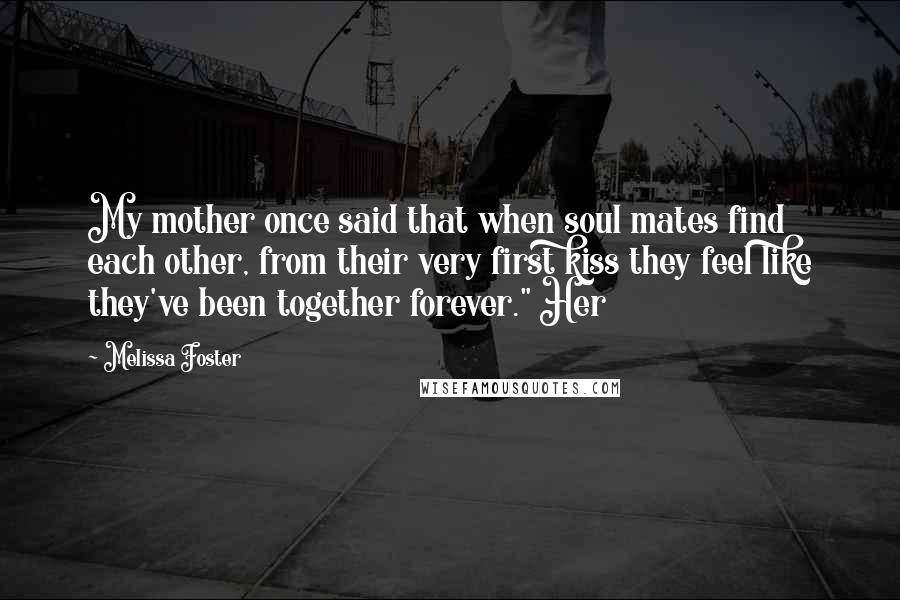 Melissa Foster Quotes: My mother once said that when soul mates find each other, from their very first kiss they feel like they've been together forever." Her