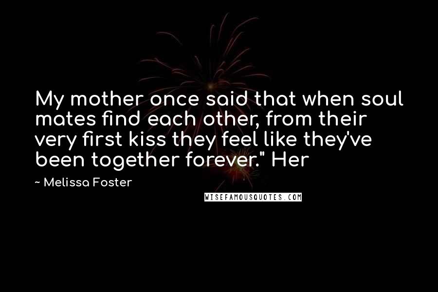 Melissa Foster Quotes: My mother once said that when soul mates find each other, from their very first kiss they feel like they've been together forever." Her