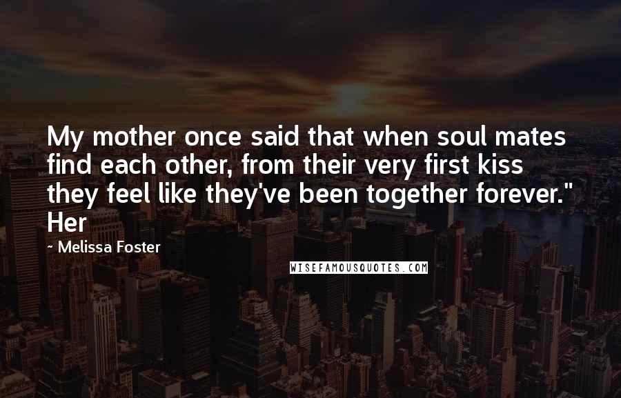 Melissa Foster Quotes: My mother once said that when soul mates find each other, from their very first kiss they feel like they've been together forever." Her