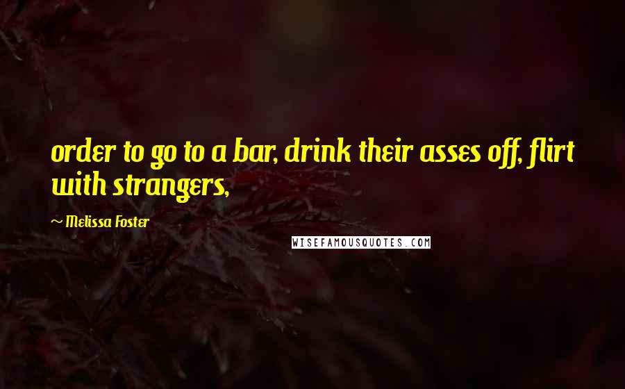 Melissa Foster Quotes: order to go to a bar, drink their asses off, flirt with strangers,