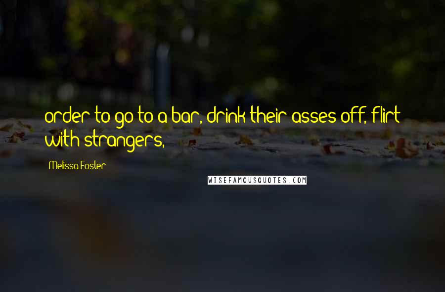 Melissa Foster Quotes: order to go to a bar, drink their asses off, flirt with strangers,