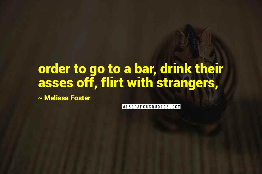 Melissa Foster Quotes: order to go to a bar, drink their asses off, flirt with strangers,