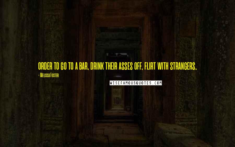 Melissa Foster Quotes: order to go to a bar, drink their asses off, flirt with strangers,