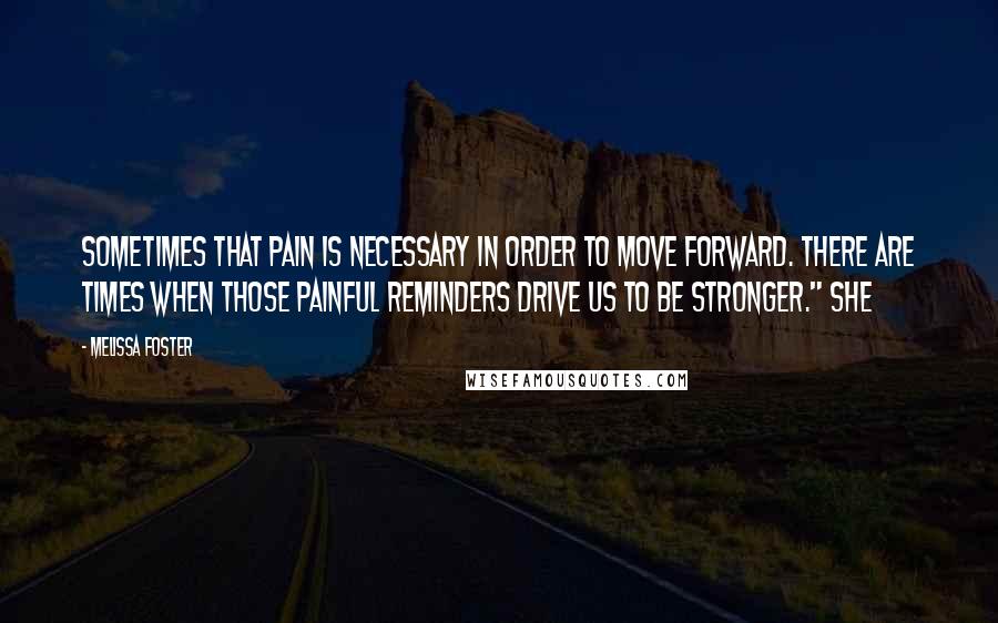 Melissa Foster Quotes: sometimes that pain is necessary in order to move forward. There are times when those painful reminders drive us to be stronger." She