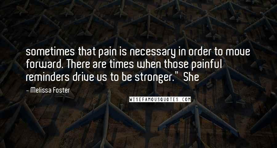 Melissa Foster Quotes: sometimes that pain is necessary in order to move forward. There are times when those painful reminders drive us to be stronger." She