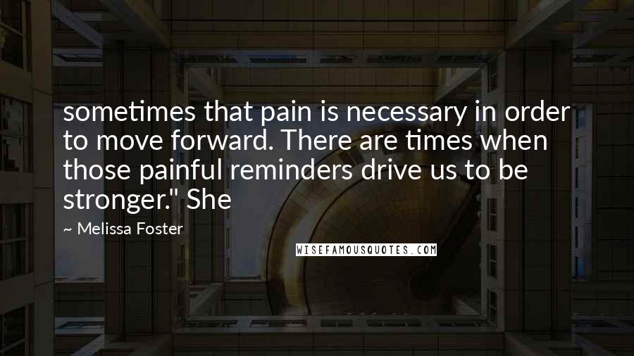 Melissa Foster Quotes: sometimes that pain is necessary in order to move forward. There are times when those painful reminders drive us to be stronger." She