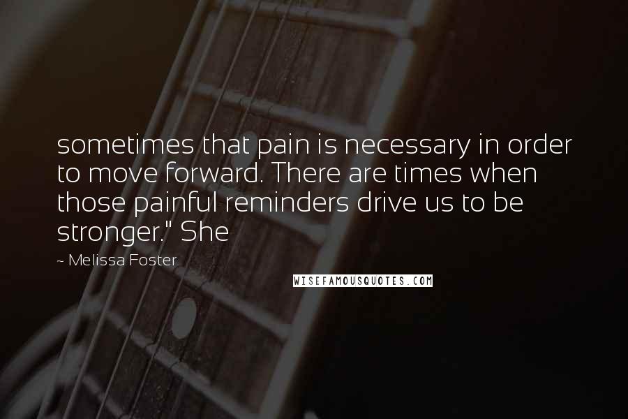Melissa Foster Quotes: sometimes that pain is necessary in order to move forward. There are times when those painful reminders drive us to be stronger." She