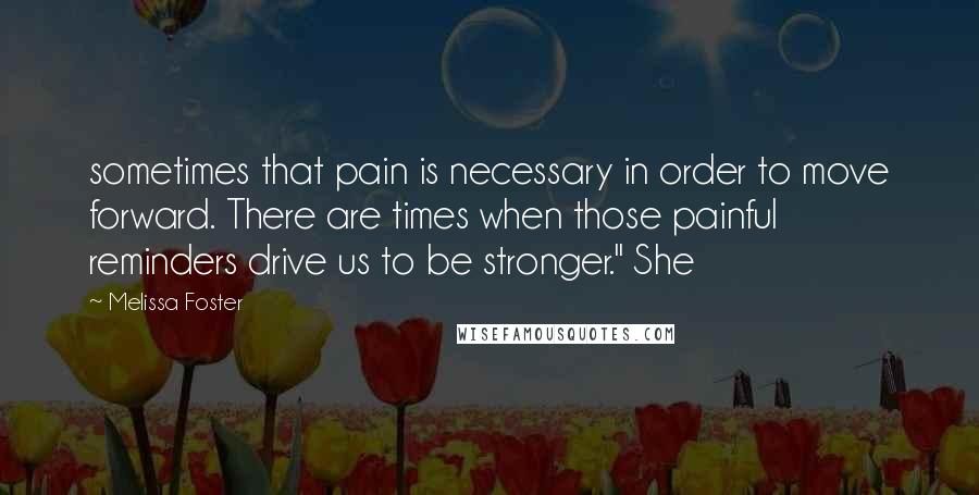 Melissa Foster Quotes: sometimes that pain is necessary in order to move forward. There are times when those painful reminders drive us to be stronger." She