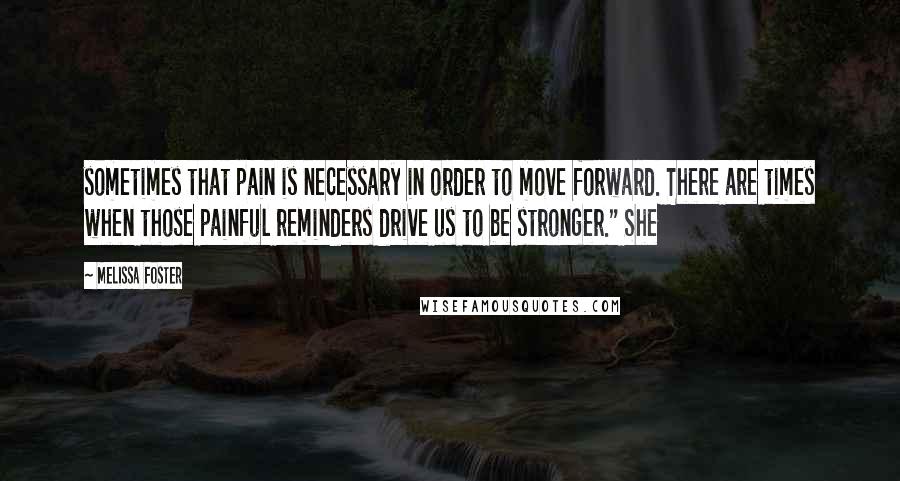Melissa Foster Quotes: sometimes that pain is necessary in order to move forward. There are times when those painful reminders drive us to be stronger." She